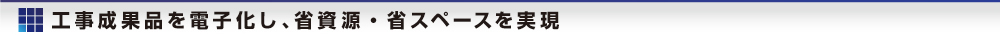 工事成果品を電子化し、省資源?省スペースを?qū)g現(xiàn)