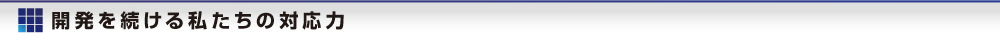 開発を続ける私たちの対応力