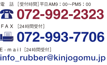 電　話［受付時(shí)間］平日AM9：00～PM5：00 072-992-2323  F A X ［24時(shí)間受付］072-993-7706 E - m a i l ［24時(shí)間受付］info_rubber@kinjogomu.jp