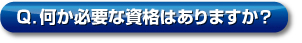 Q．何か必要な資格はありますか？