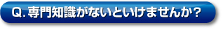 Q．専門知識がないといけませんか？