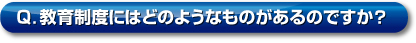 Q．教育制度にはどのようなものがあるのですか？