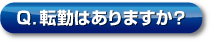 Q．転勤はありますか？