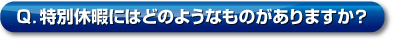 Q．特別休暇にはどのようなものがありますか？