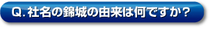 Q．社名の錦城の由來は何ですか？