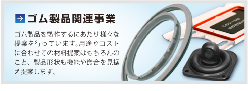 ゴム製品関連事業(yè)ゴム製品を製作するにあたり様々な提案を行っています。用途やコストに合わせての材料提案はもちろんのこと、製品形狀も機(jī)能や嵌合を見據(jù)え提案します。