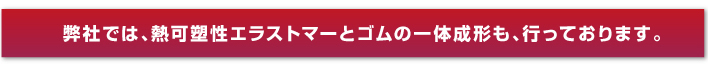 弊社では、熱可塑性エラストマーとゴムの一體成形も、行っております。