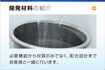 開(kāi)発材料の紹介 必要機(jī)能から材質(zhì)のみでなく、配合設(shè)計(jì)まで
お客様と一緒に行います。